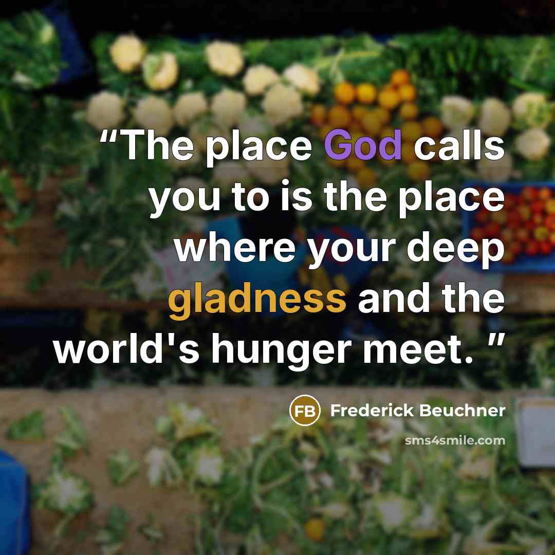 “The place God calls you to is the place where your deep gladness and the world's hunger meet.” quote by Frederick Beuchner