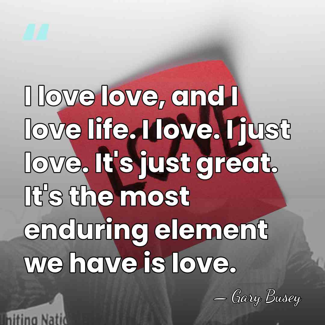 I love love, and I love life. I love. I just love.&hellip; - Gary Busey