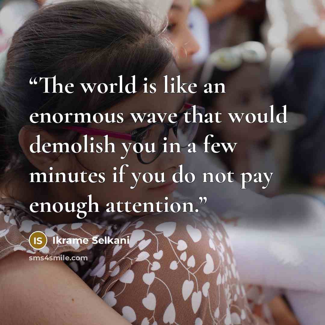 “The world is like an enormous wave that would demolish you in a few minutes if you do not pay enough attention.” quote by Ikrame Selkani