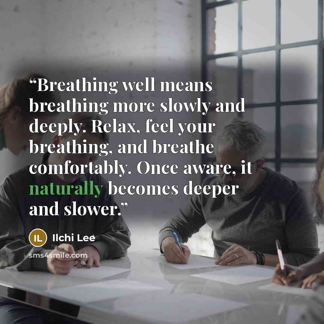 “Breathing well means breathing more slowly and deeply. Relax, feel your breathing, and breathe comfortably. Once aware, it naturally becomes deeper and slower.” quote by Ilchi Lee