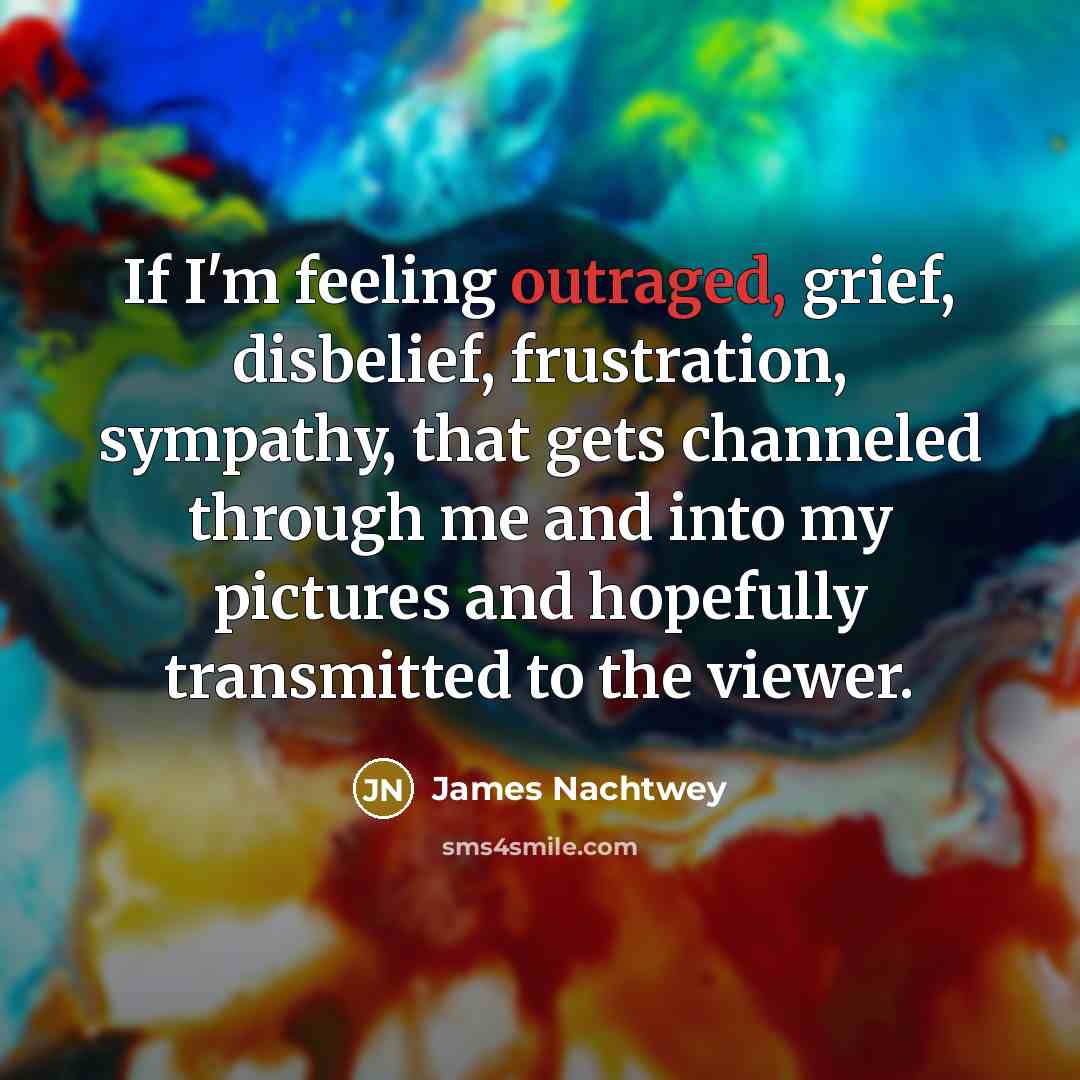 “If I'm feeling outraged, grief, disbelief, frustration, sympathy, that gets…” quote by James Nachtwey