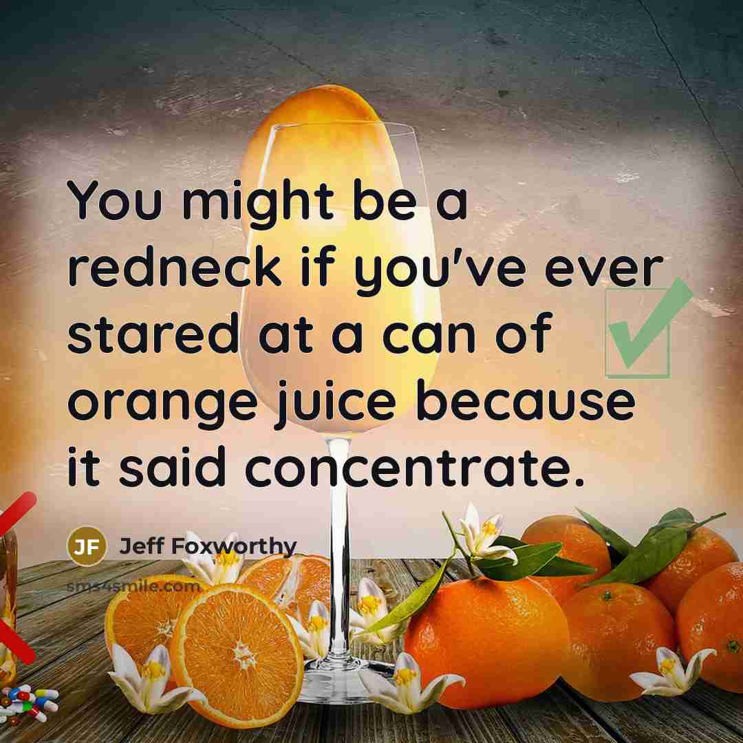 “You might be a redneck if you've ever stared at a can of orange juice because it said concentrate.” quote by Jeff Foxworthy