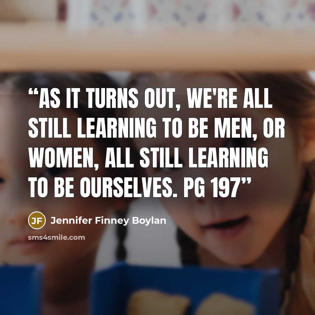 “As it turns out, we're all still learning to be men, or women, all still learning to be ourselves. pg 197” quote by Jennifer Finney Boylan