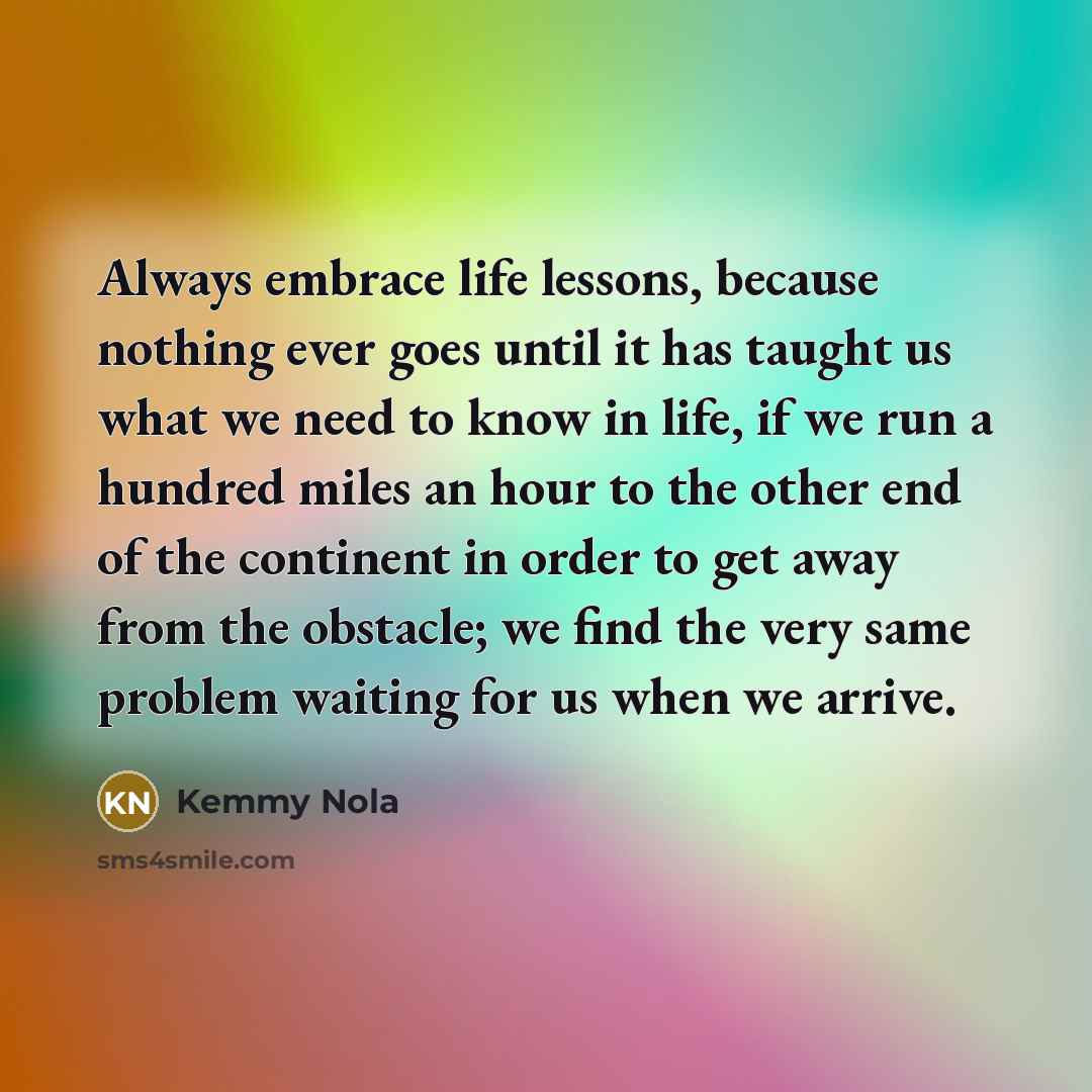 “Always embrace life lessons, because nothing ever goes until it…” quote by Kemmy Nola
