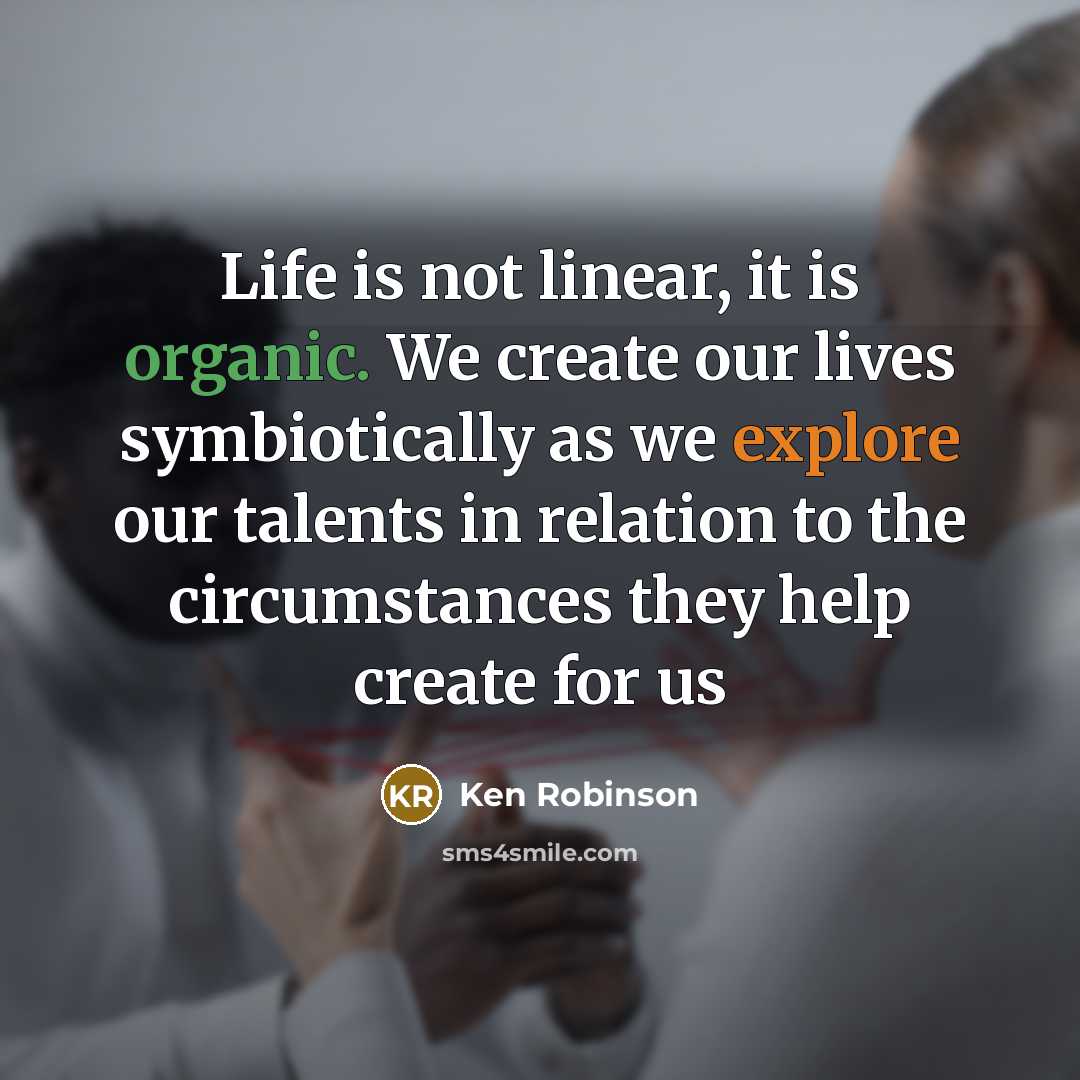 “Life is not linear, it is organic. We create our…” quote by Ken Robinson