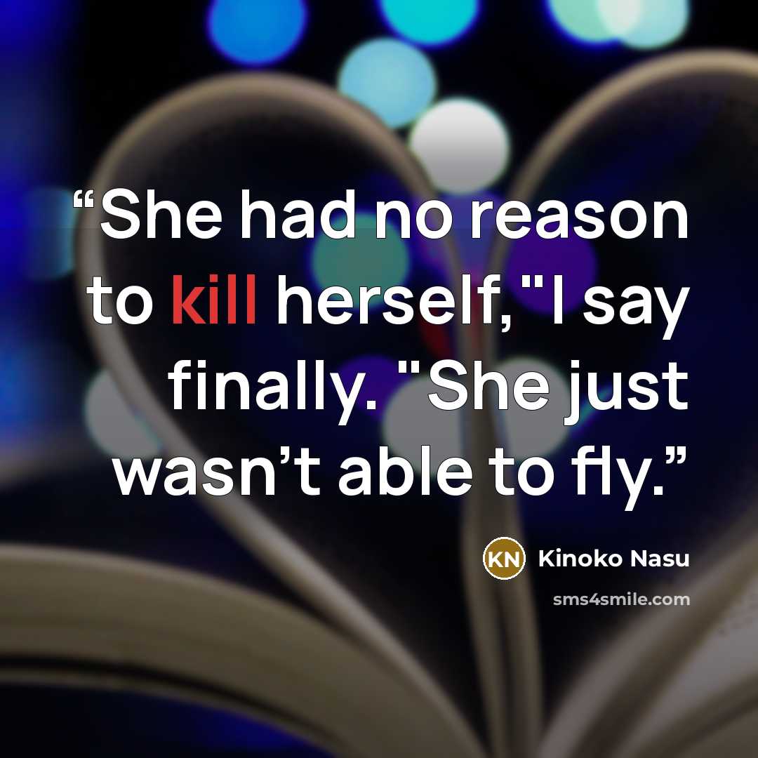 “She had no reason to kill herself,"I say finally. "She just wasn't able to fly.” quote by Kinoko Nasu