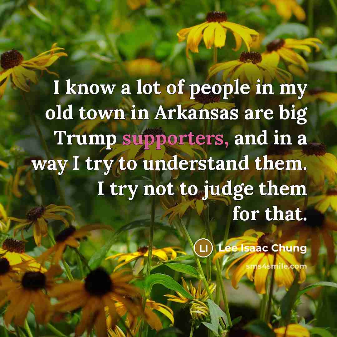 “I know a lot of people in my old town in Arkansas are big Trump supporters, and in a way I try to understand them. I try not to judge them for that.” quote by Lee Isaac Chung