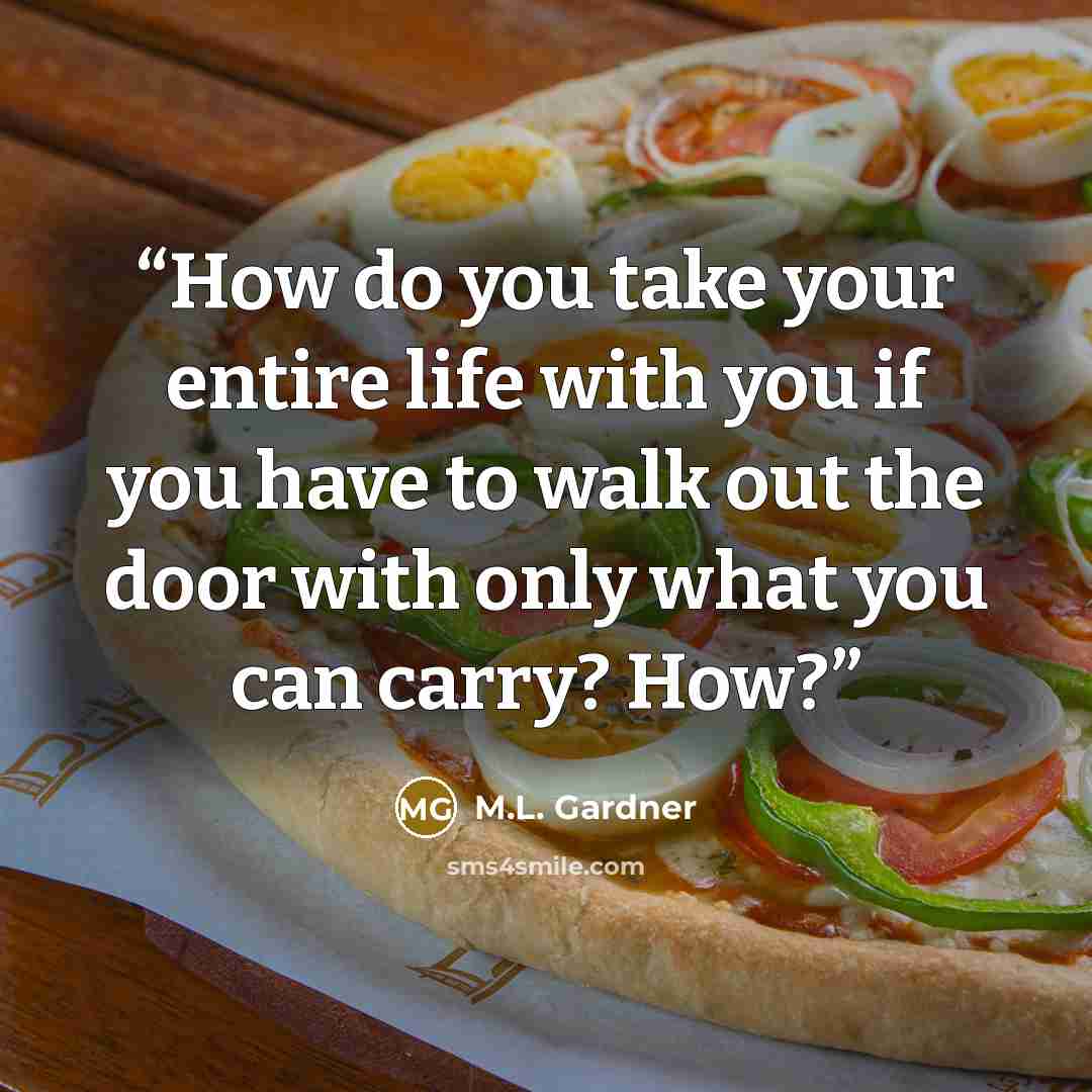 “How do you take your entire life with you if you have to walk out the door with only what you can carry? How?” quote by M.L. Gardner
