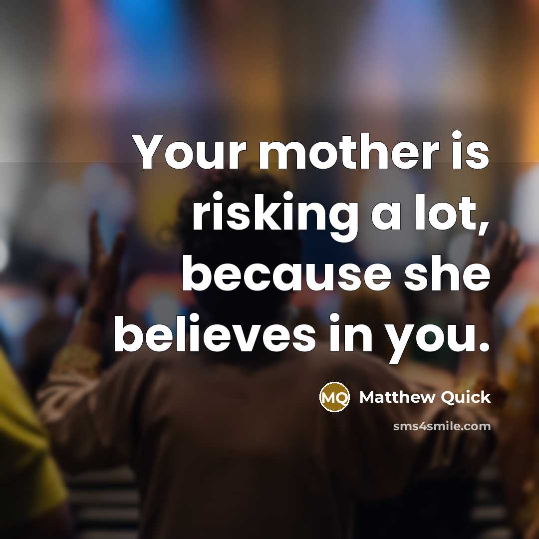 “Your mother is risking a lot, because she believes in…” quote by Matthew Quick