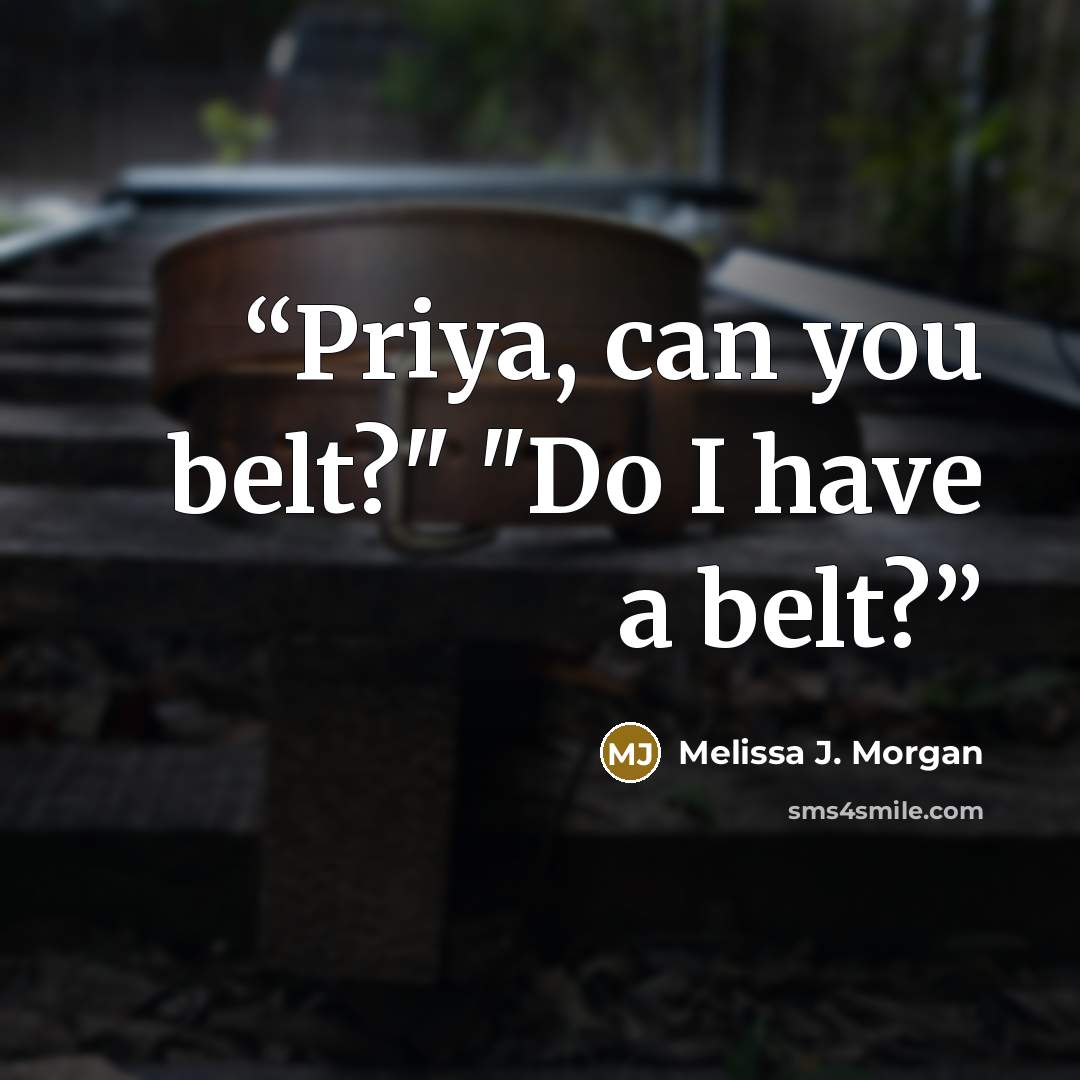 “Priya, can you belt?" "Do I have a belt?” quote by Melissa J. Morgan