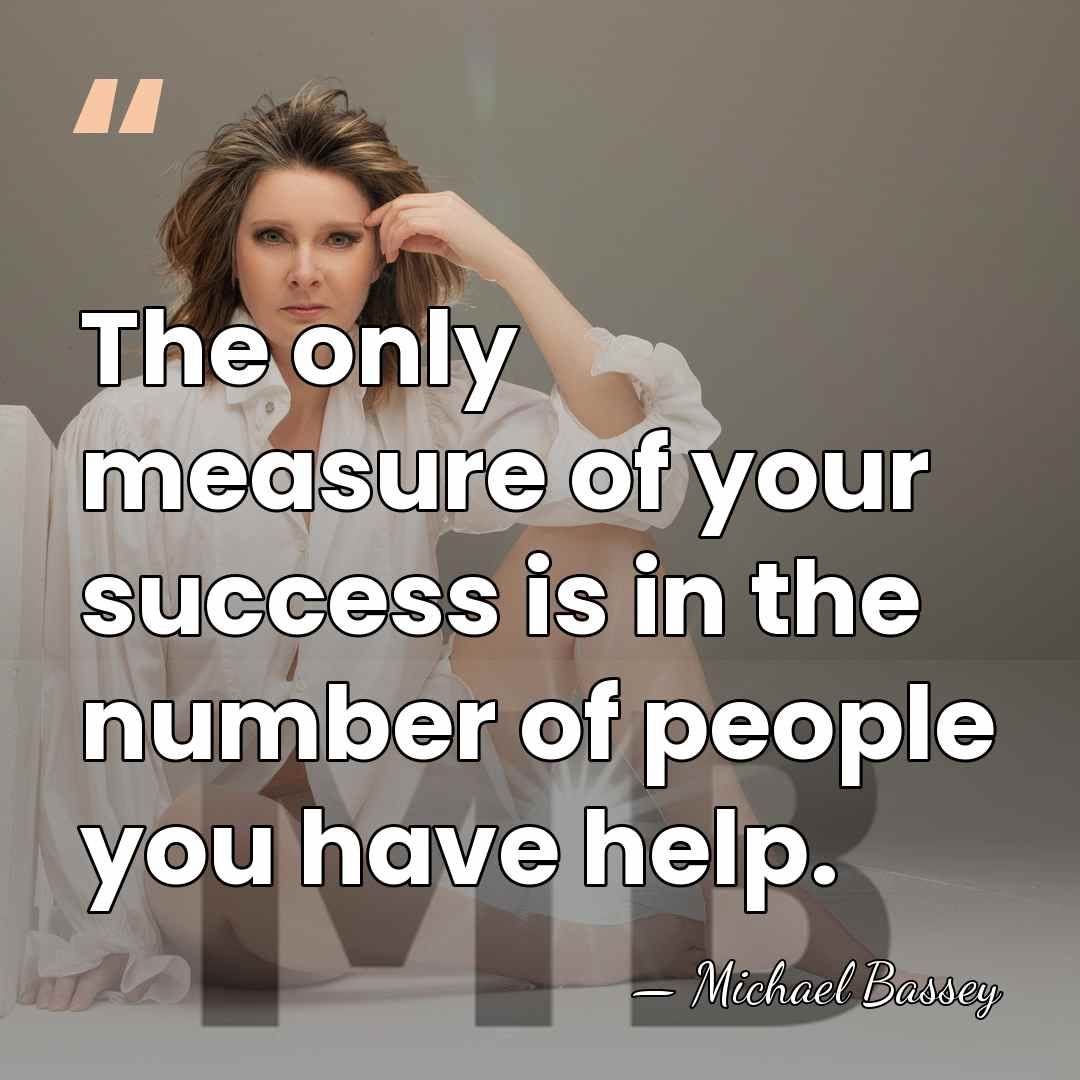 The only measure of your success is in the number of people&hellip; - Michael Bassey