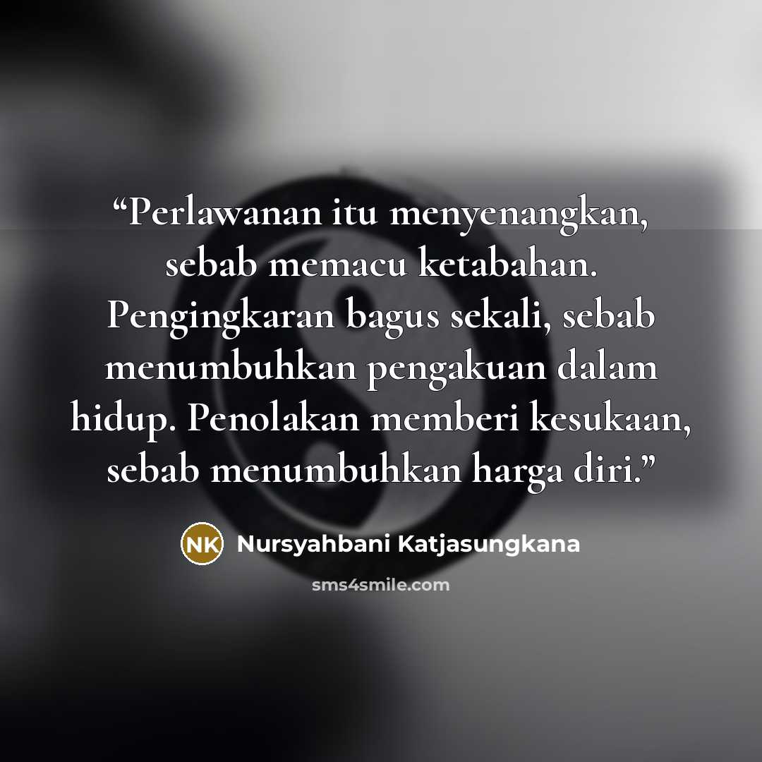 “Perlawanan itu menyenangkan, sebab memacu ketabahan. Pengingkaran bagus sekali, sebab menumbuhkan pengakuan dalam hidup. Penolakan memberi kesukaan, sebab menumbuhkan harga diri.” quote by Nursyahbani Katjasungkana