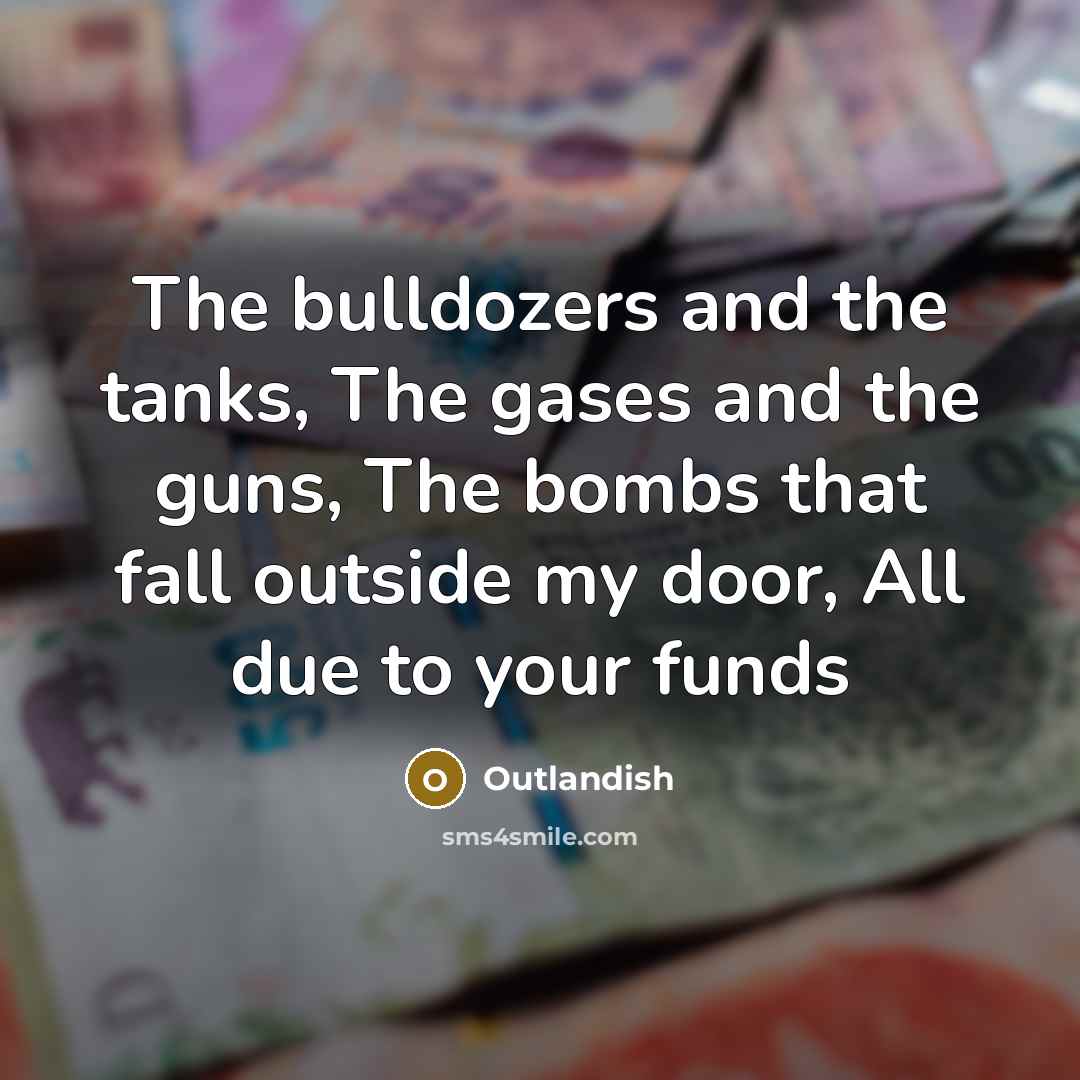 “The bulldozers and the tanks, The gases and the guns, The bombs that fall outside my door, All due to your funds” quote by Outlandish
