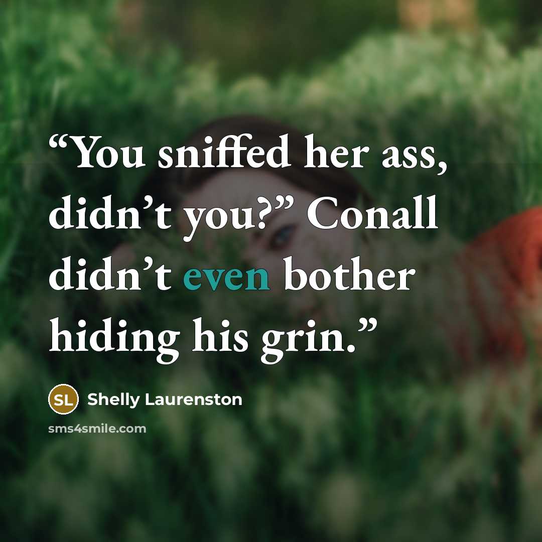 “You sniffed her ass, didn’t you?” Conall didn’t even bother hiding his grin.” quote by Shelly Laurenston