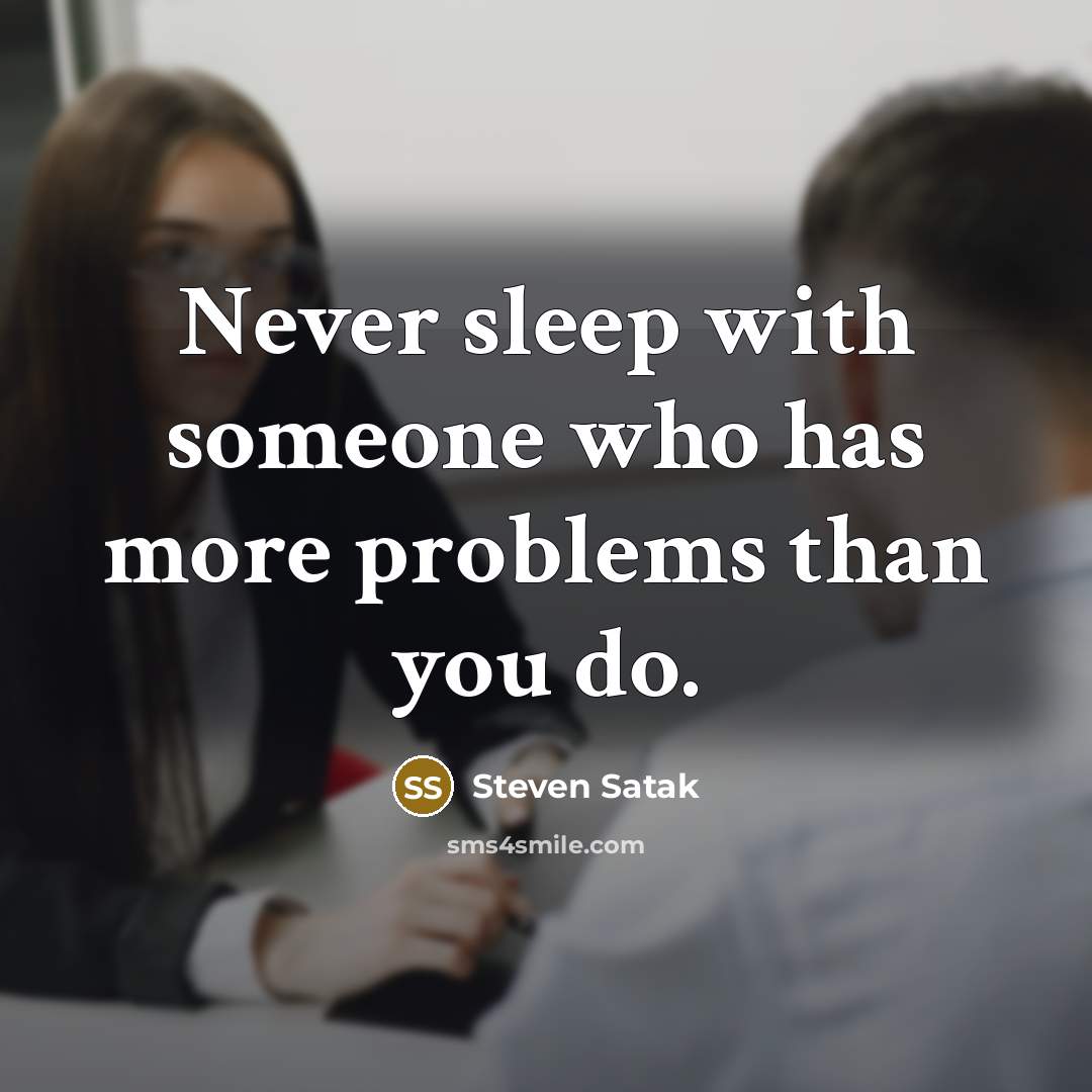 “Never sleep with someone who has more problems than you…” quote by Steven Satak