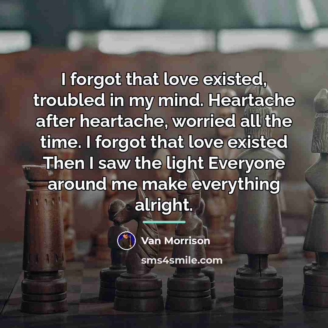 “I forgot that love existed, troubled in my mind. Heartache…” quote by Van Morrison