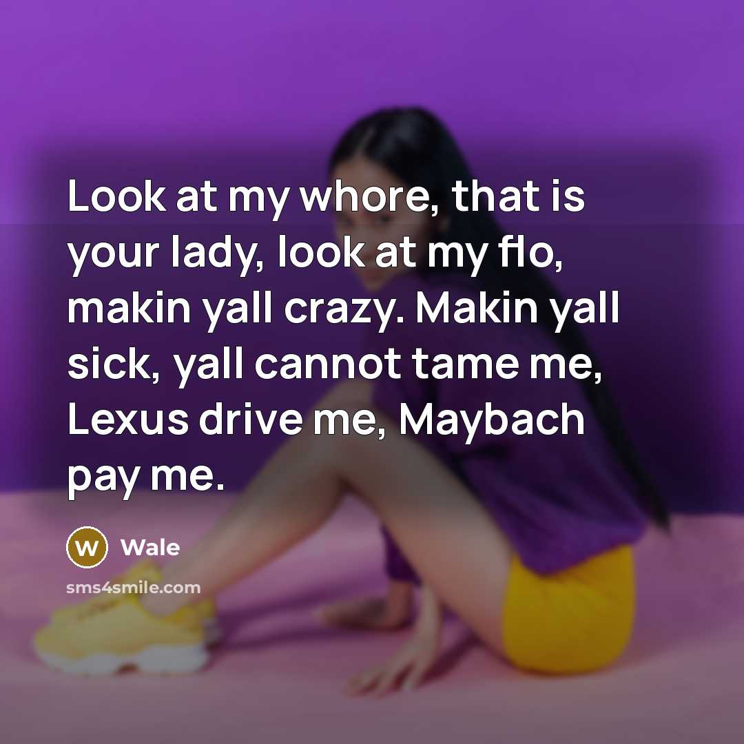 “Look at my whore, that is your lady, look at my flo, makin yall crazy. Makin yall sick, yall cannot tame me, Lexus drive me, Maybach pay me.” quote by Wale