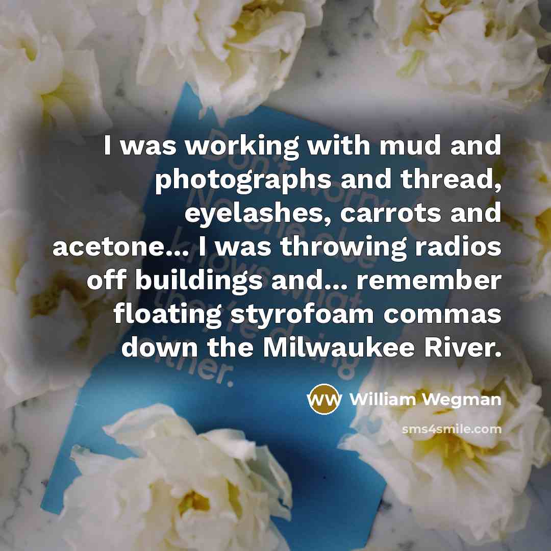 “I was working with mud and photographs and thread, eyelashes,…” quote by William Wegman