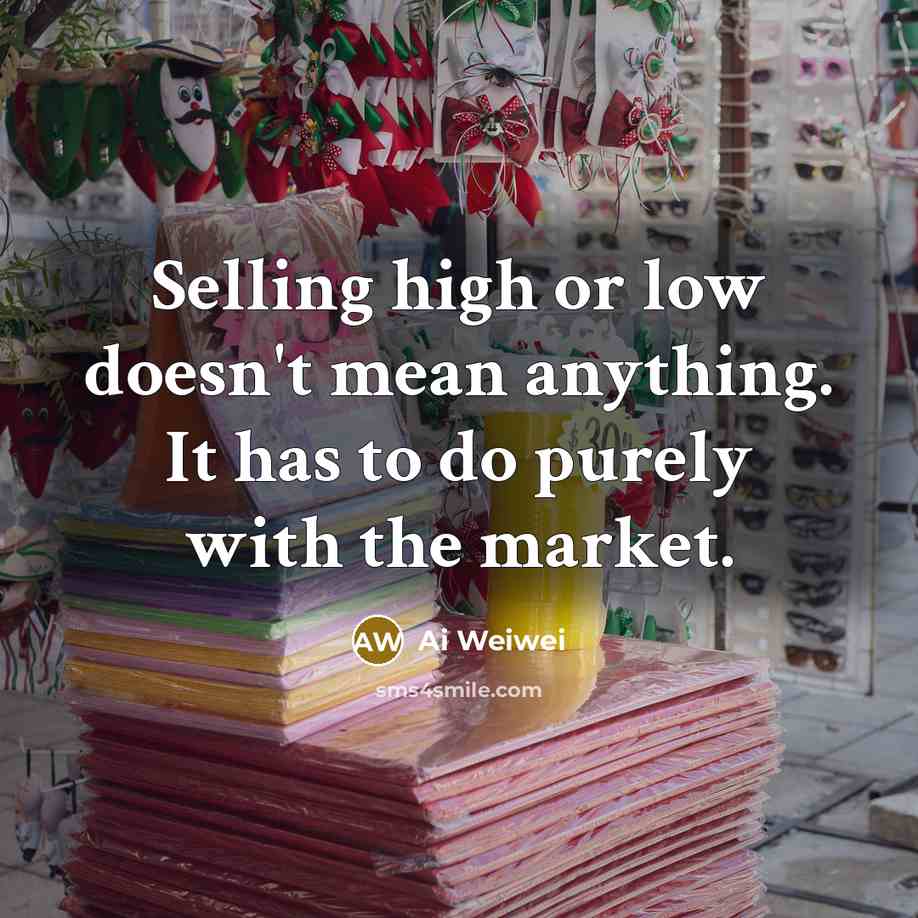 “Selling high or low doesn't mean anything. It has to do purely with the market.” quote by Ai Weiwei