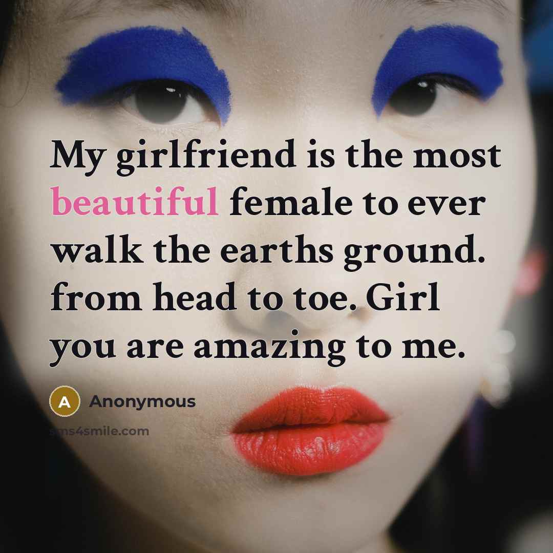 “My girlfriend is the most beautiful female to ever walk the earths ground. from head to toe. Girl you are amazing to me.” quote by Anonymous