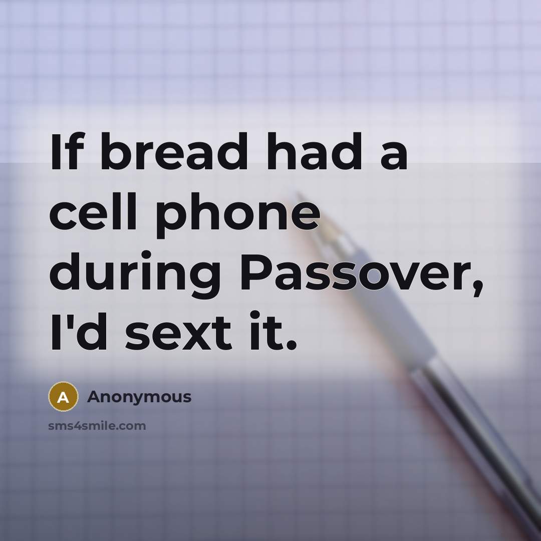 “If bread had a cell phone during Passover, I'd sext it.” quote by Anonymous