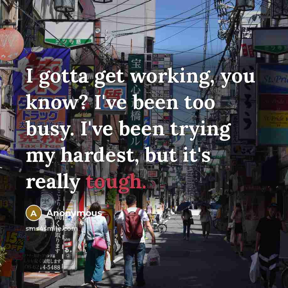 “I gotta get working, you know? I've been too busy.…” quote by Anonymous