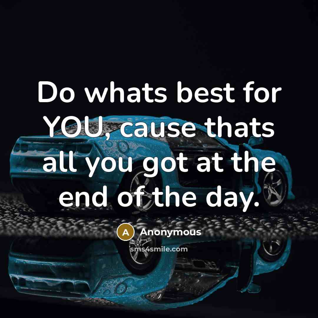 “Do whats best for YOU, cause thats all you got at the end of the day.” quote by Anonymous