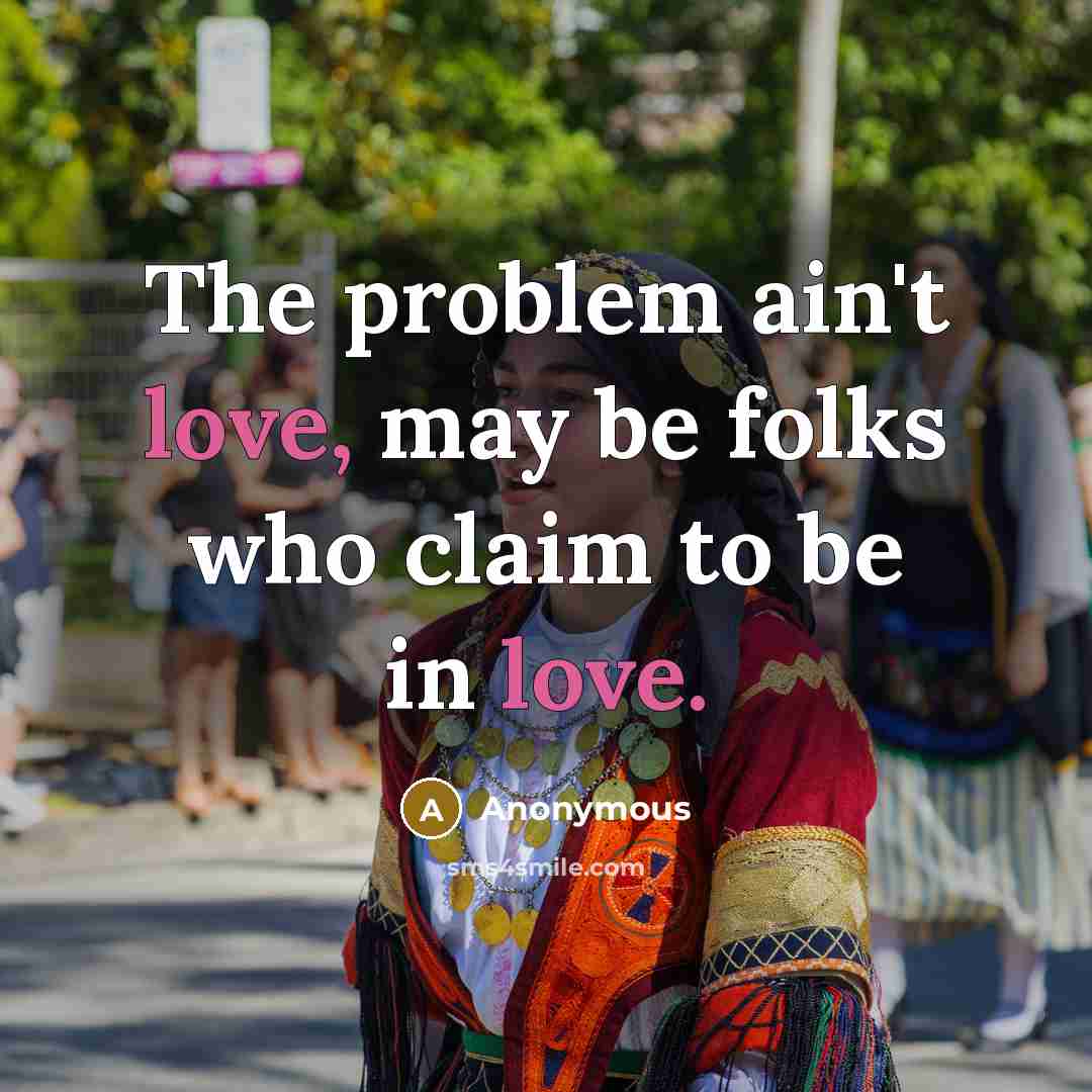 “The problem ain't love, may be folks who claim to be in love.” quote by Anonymous