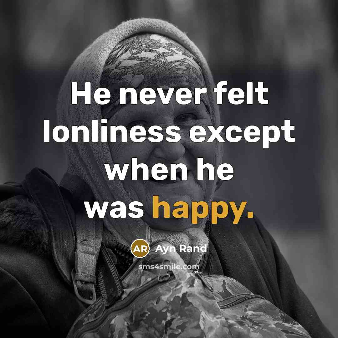 “He never felt lonliness except when he was happy.” quote by Ayn Rand