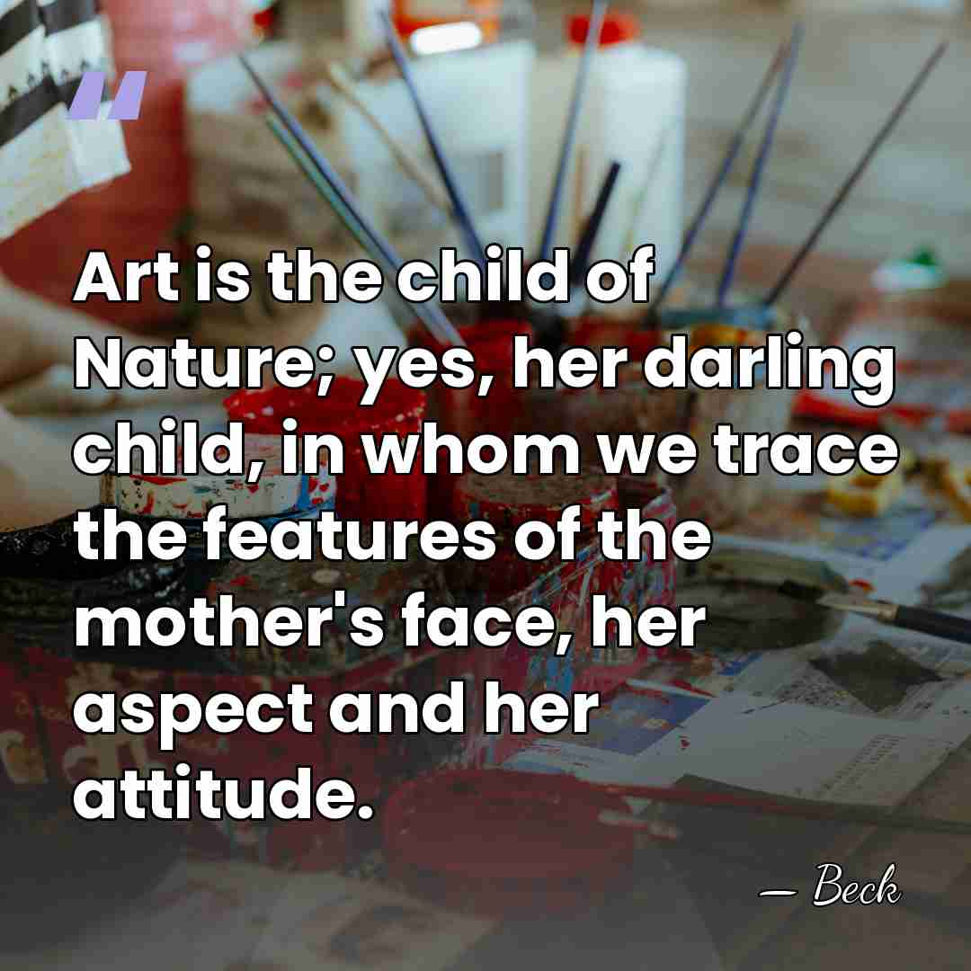 Art is the child of Nature; yes, her darling child, in whom&hellip; - Beck