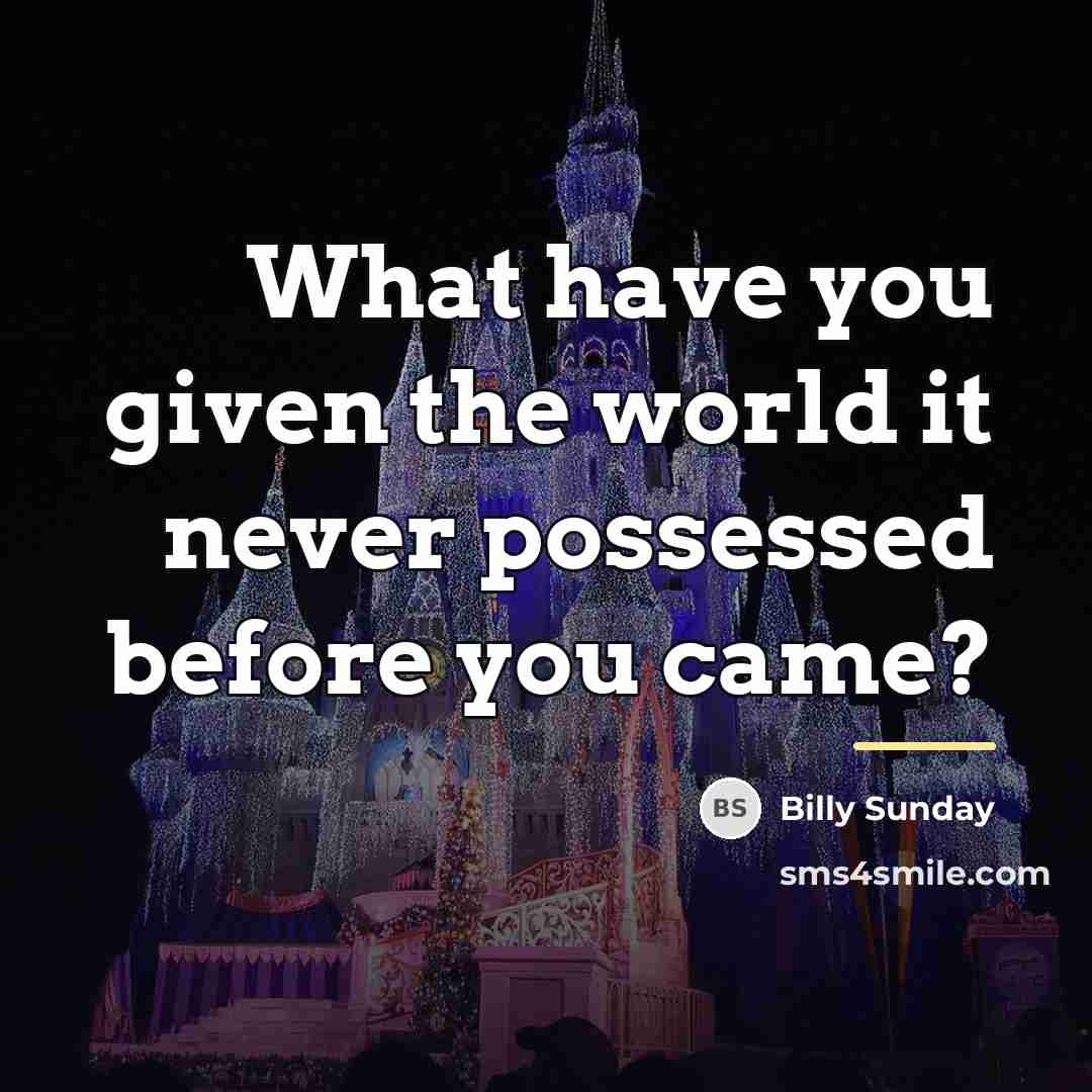 “What have you given the world it never possessed before…” quote by Billy Sunday