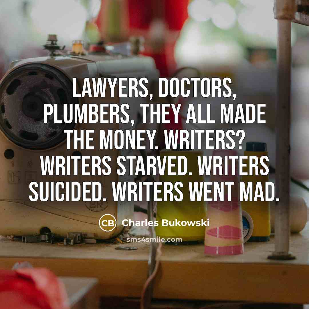“Lawyers, doctors, plumbers, they all made the money. Writers? Writers…” quote by Charles Bukowski