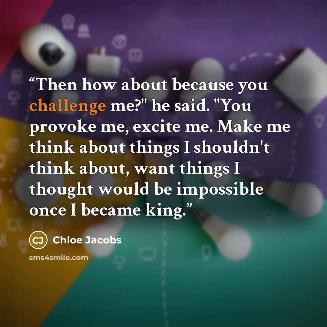 “Then how about because you challenge me?" he said. "You provoke me, excite me. Make me think about things I shouldn't think about, want things I thought would be impossible once I became king.” quote by Chloe Jacobs
