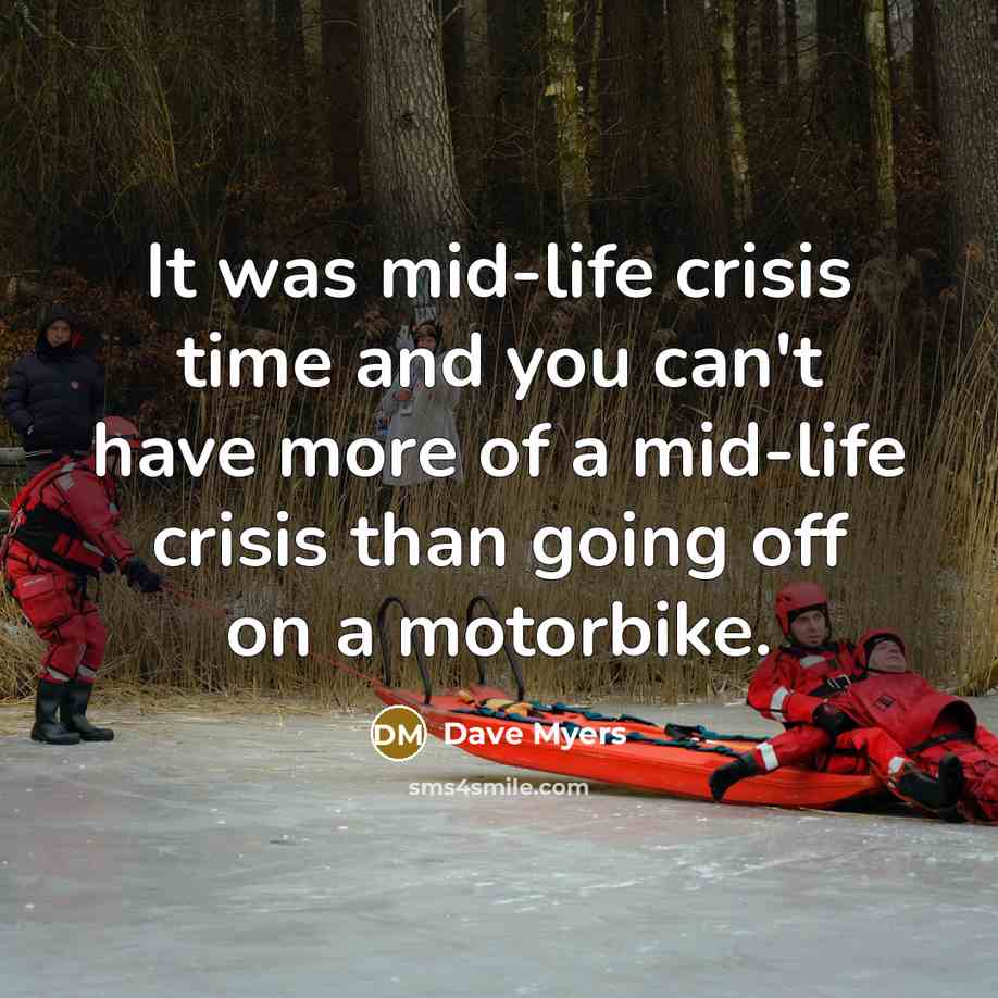 “It was mid-life crisis time and you can't have more…” quote by Dave Myers