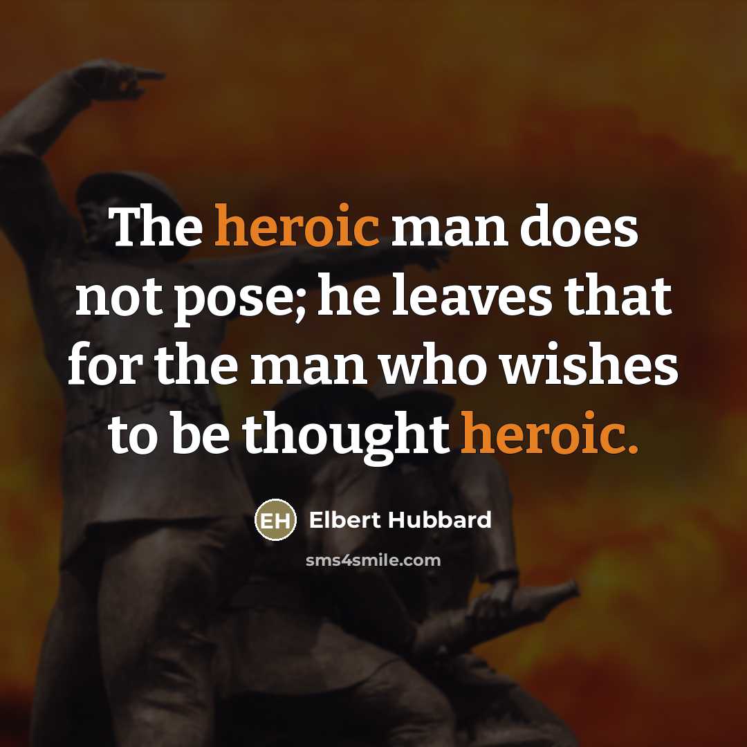 “The heroic man does not pose; he leaves that for…” quote by Elbert Hubbard