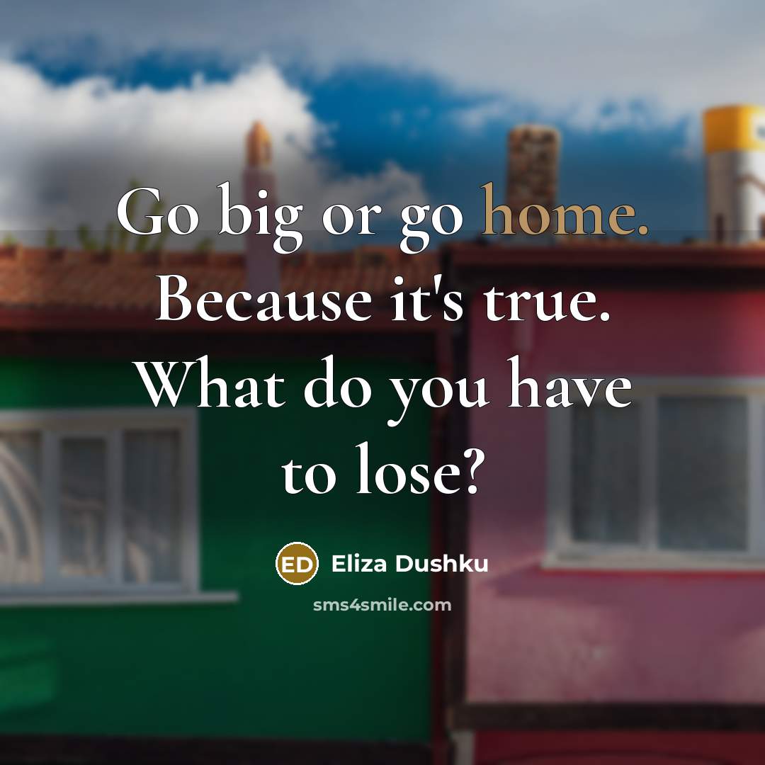 “Go big or go home. Because it's true. What do…” quote by Eliza Dushku