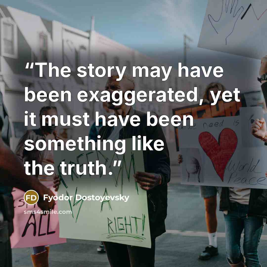 “The story may have been exaggerated, yet it must have been something like the truth.” quote by Fyodor Dostoyevsky