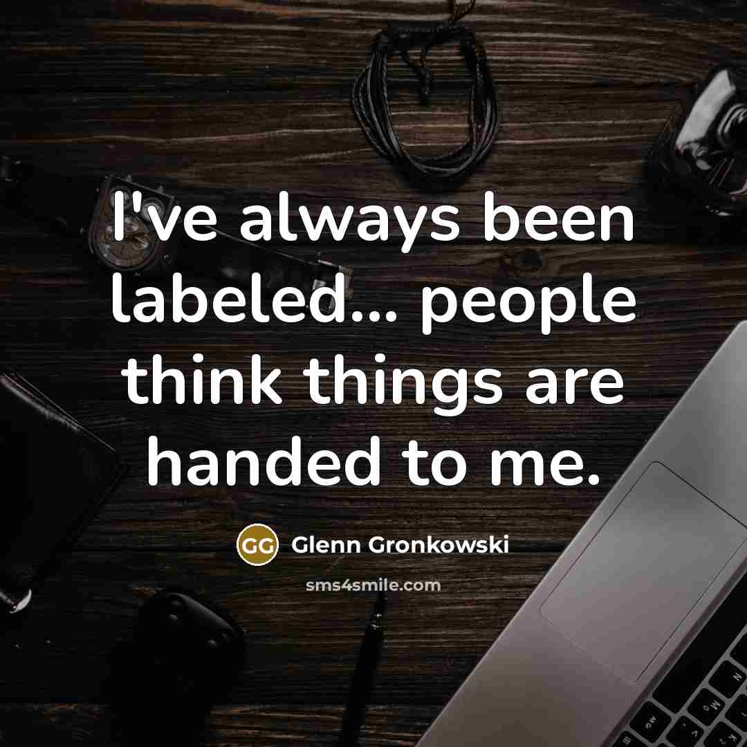 “I've always been labeled... people think things are handed to…” quote by Glenn Gronkowski