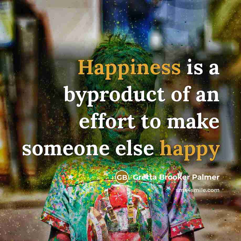“Happiness is a byproduct of an effort to make someone…” quote by Gretta Brooker Palmer