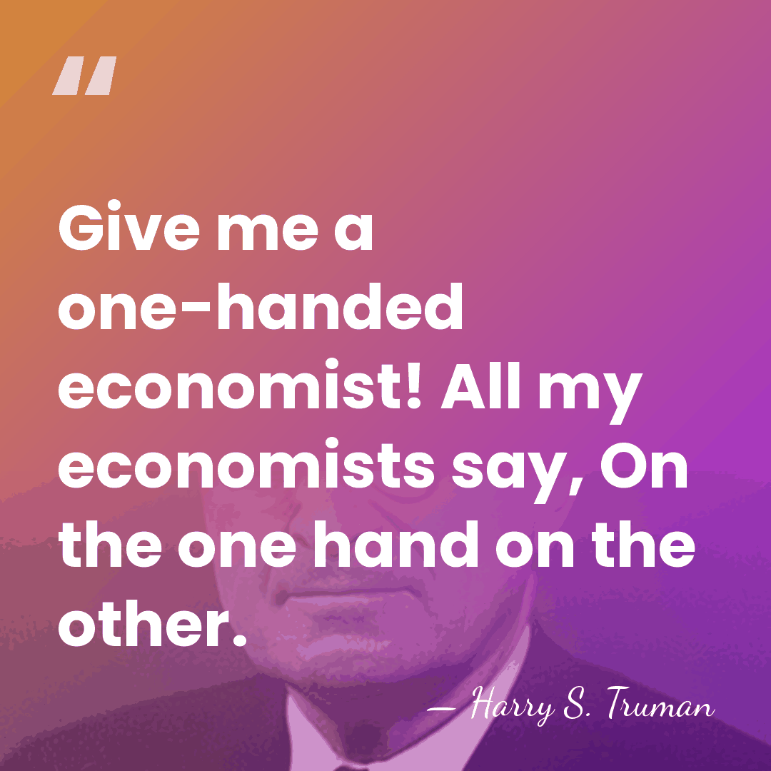 Give me a one-handed economist! All my economists say, On the one&hellip; - Harry S. Truman