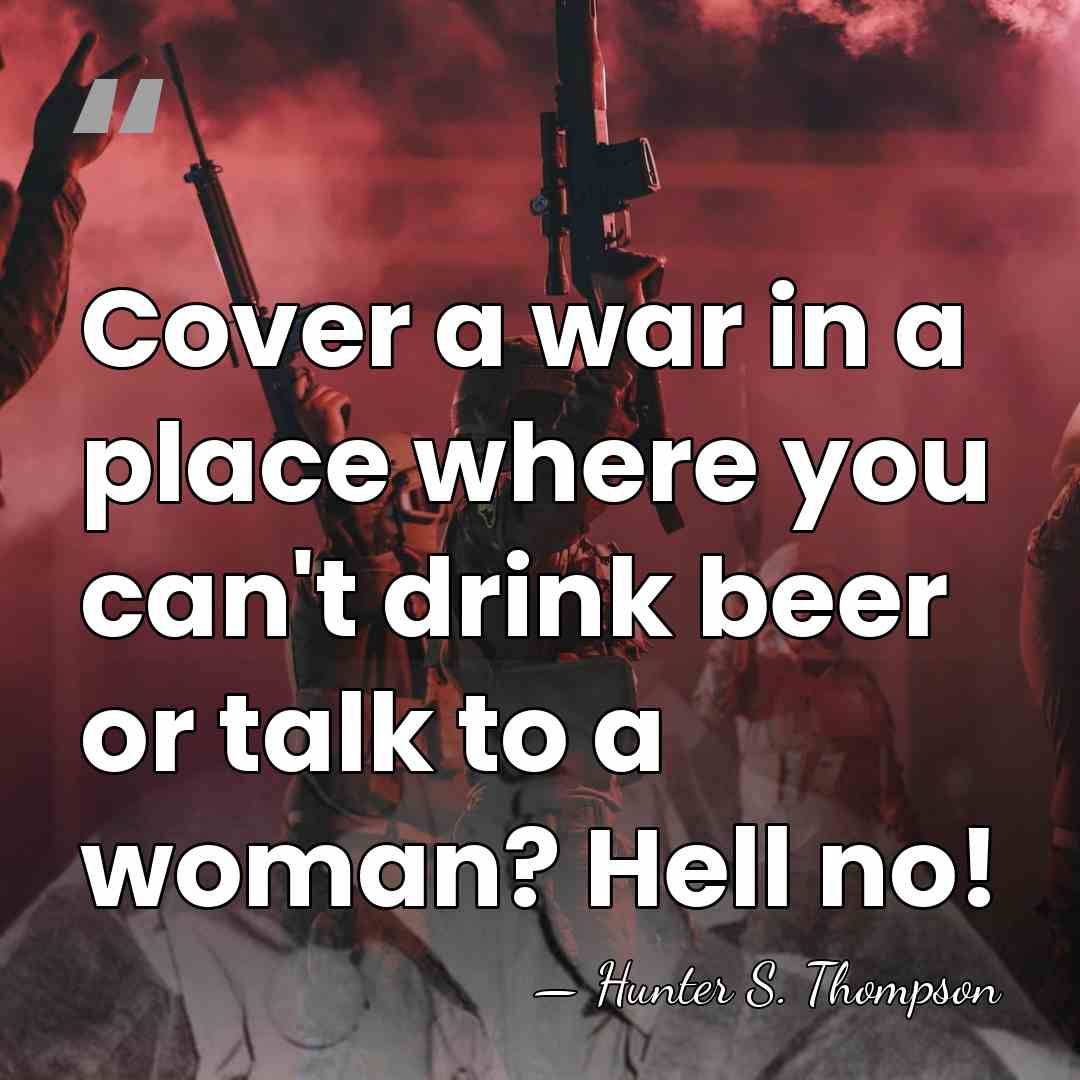 Cover a war in a place where you can't drink beer or&hellip; - Hunter S. Thompson