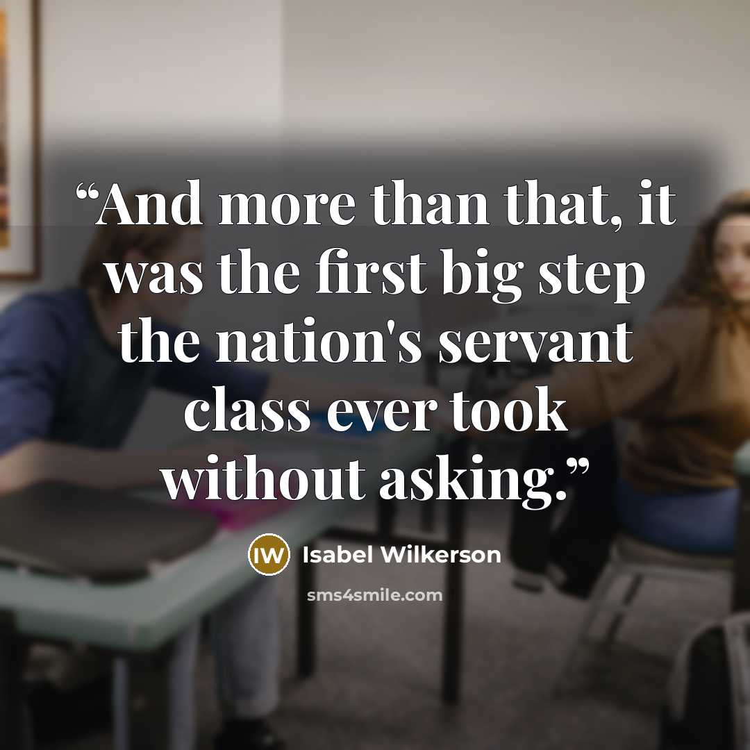 “And more than that, it was the first big step the nation's servant class ever took without asking.” quote by Isabel Wilkerson