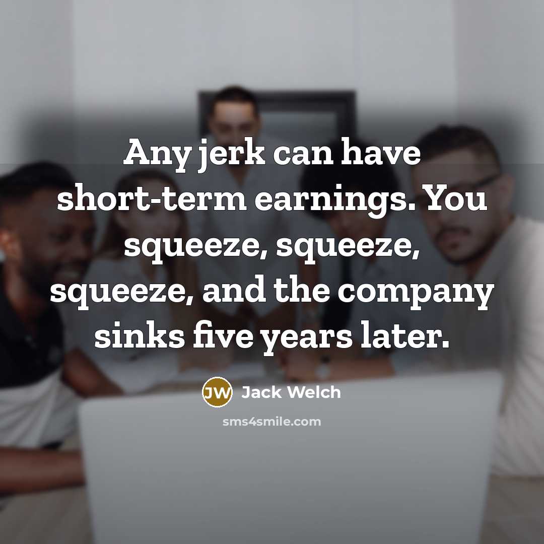 “Any jerk can have short-term earnings. You squeeze, squeeze, squeeze,…” quote by Jack Welch