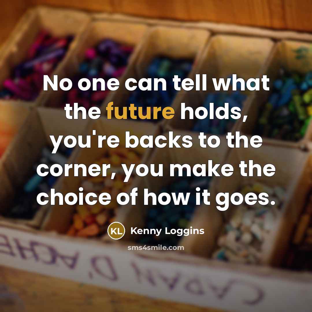 “No one can tell what the future holds, you're backs…” quote by Kenny Loggins