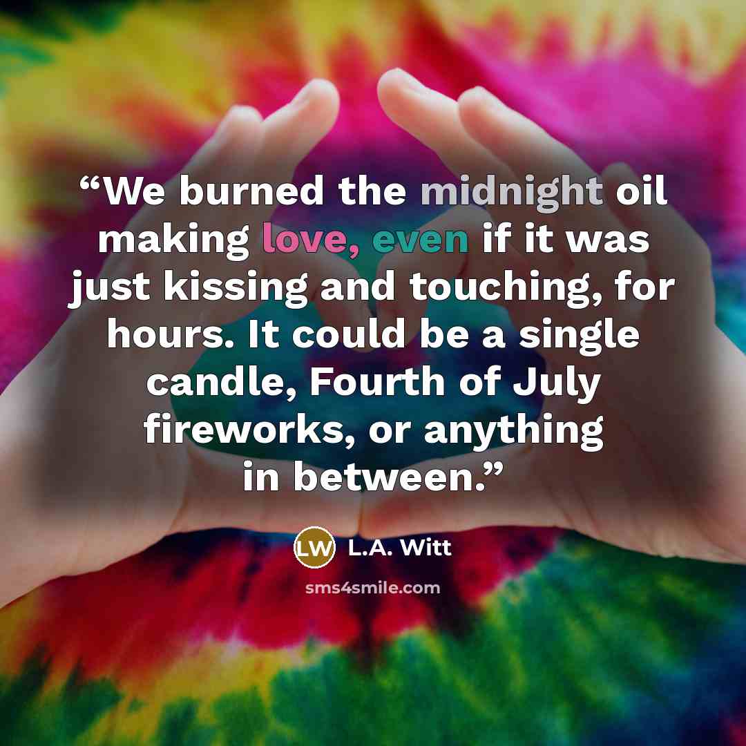 “We burned the midnight oil making love, even if it was just kissing and touching, for hours. It could be a single candle, Fourth of July fireworks, or anything in between.” quote by L.A. Witt