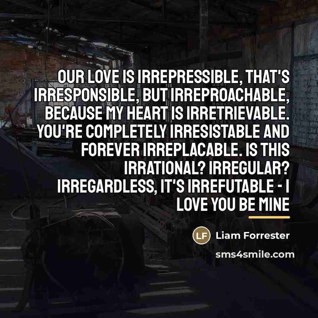 “Our love is irrepressible, that's irresponsible, but irreproachable, because my…” quote by Liam Forrester