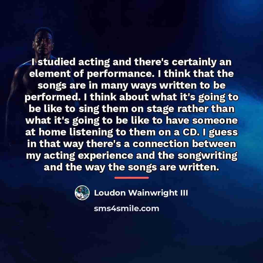 “I studied acting and there's certainly an element of performance.…” quote by Loudon Wainwright III