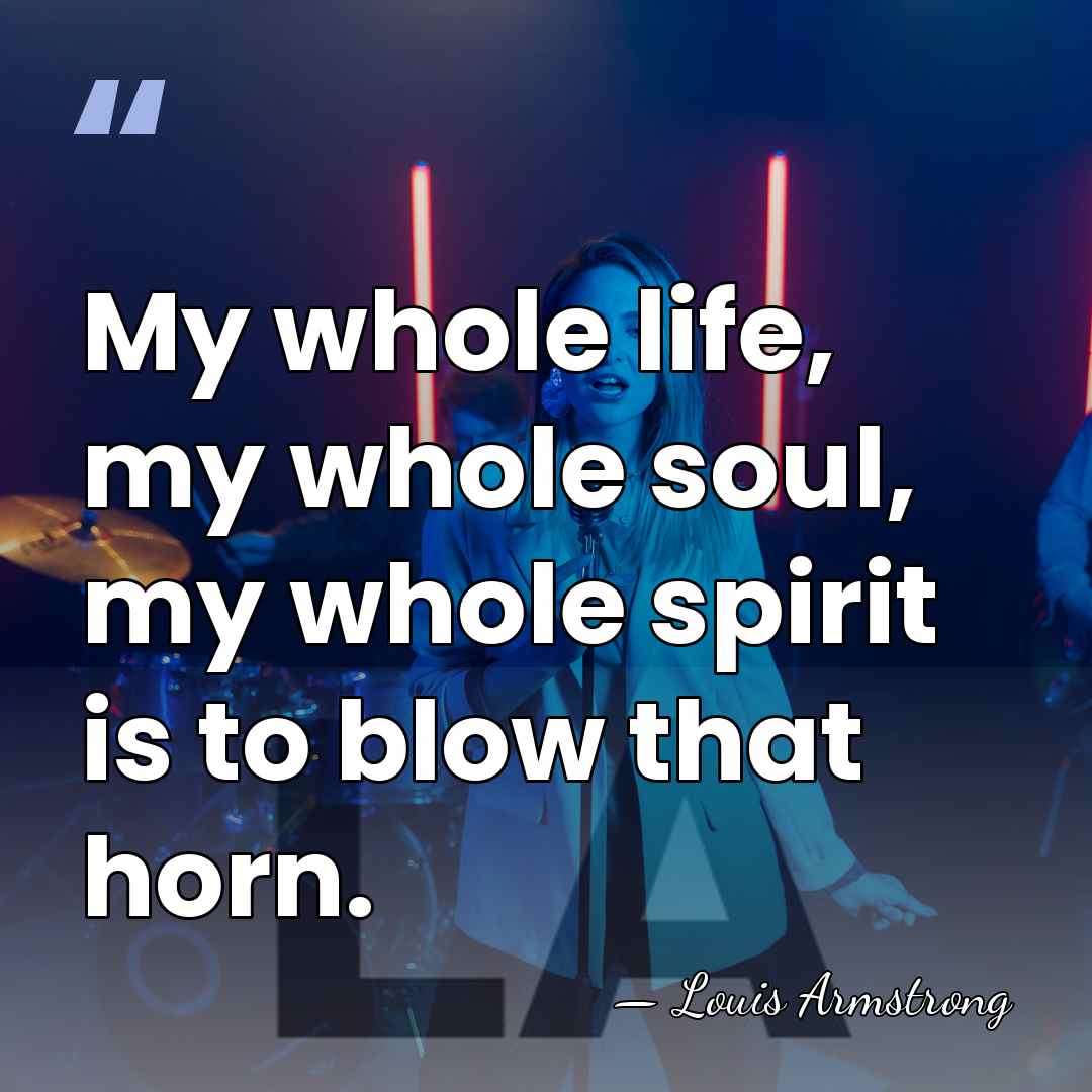 My whole life, my whole soul, my whole spirit is to blow&hellip; - Louis Armstrong