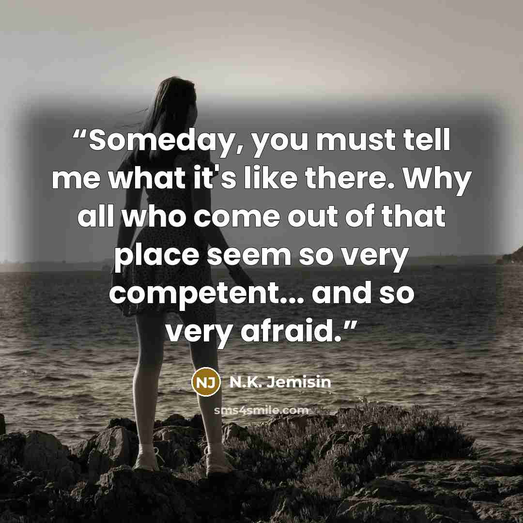 “Someday, you must tell me what it's like there. Why all who come out of that place seem so very competent... and so very afraid.” quote by N.K. Jemisin