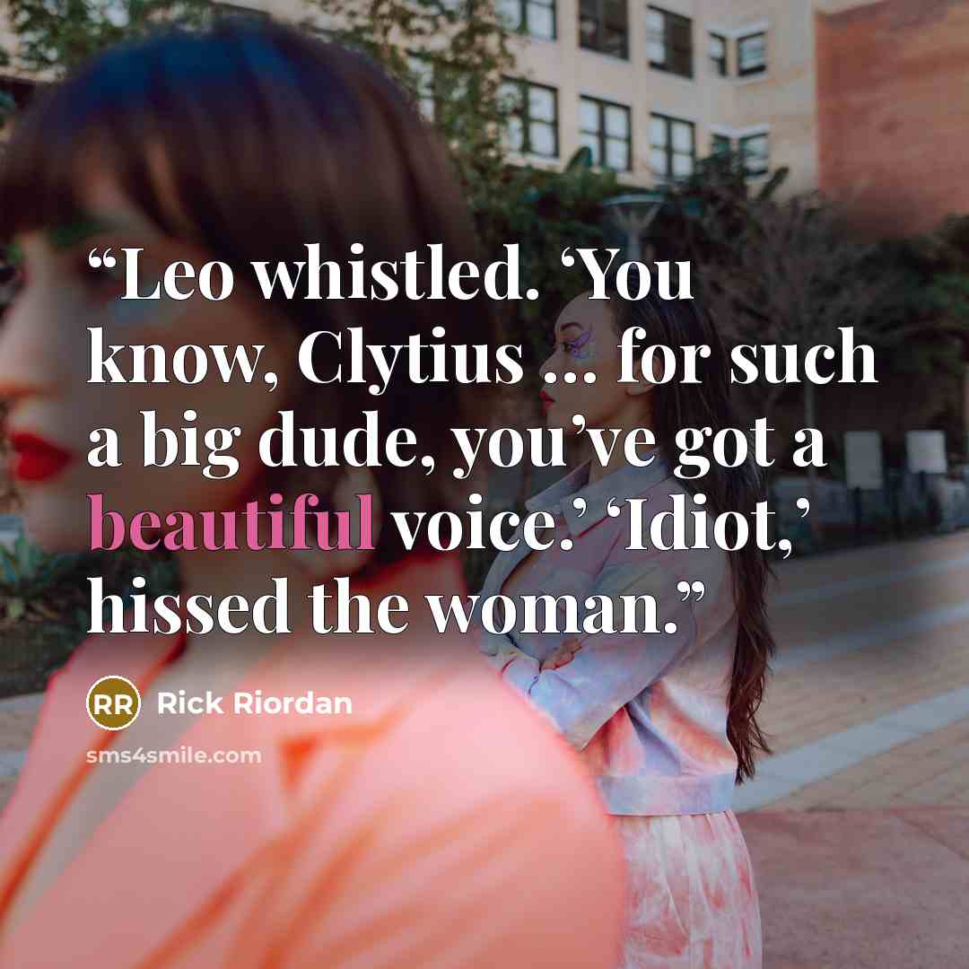 “Leo whistled. ‘You know, Clytius … for such a big dude, you’ve got a beautiful voice.’ ‘Idiot,’ hissed the woman.” quote by Rick Riordan